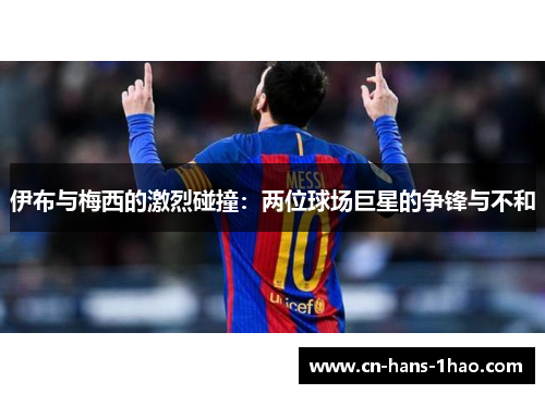 伊布与梅西的激烈碰撞：两位球场巨星的争锋与不和