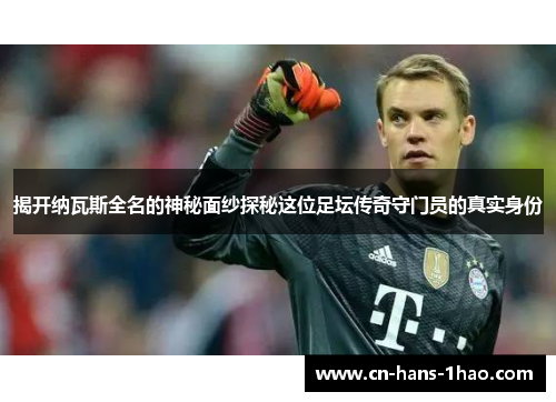 揭开纳瓦斯全名的神秘面纱探秘这位足坛传奇守门员的真实身份