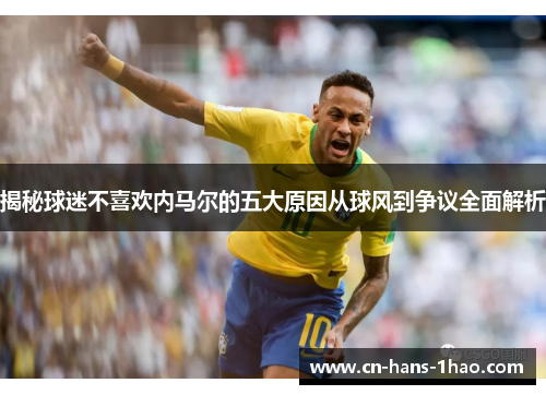 揭秘球迷不喜欢内马尔的五大原因从球风到争议全面解析