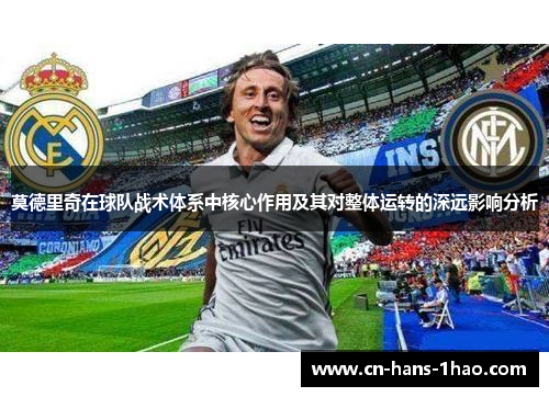 莫德里奇在球队战术体系中核心作用及其对整体运转的深远影响分析