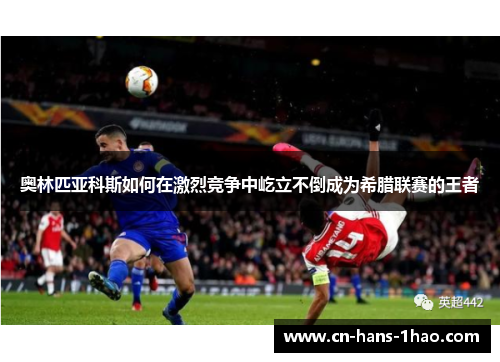 奥林匹亚科斯如何在激烈竞争中屹立不倒成为希腊联赛的王者