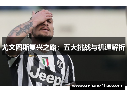 尤文图斯复兴之路：五大挑战与机遇解析