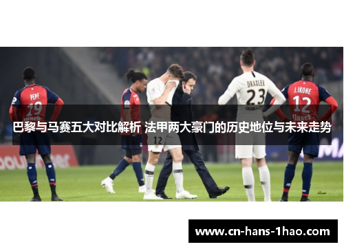 巴黎与马赛五大对比解析 法甲两大豪门的历史地位与未来走势