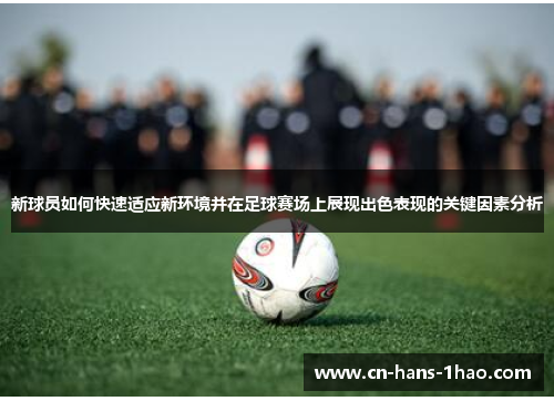 新球员如何快速适应新环境并在足球赛场上展现出色表现的关键因素分析