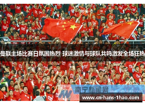 曼联主场比赛日氛围热烈 球迷激情与球队共鸣激发全场狂热