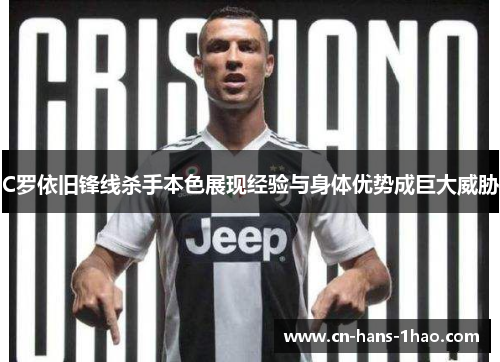 C罗依旧锋线杀手本色展现经验与身体优势成巨大威胁