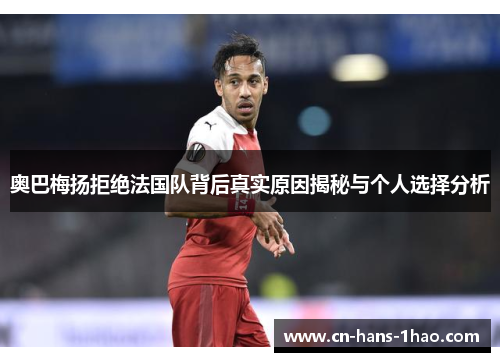 奥巴梅扬拒绝法国队背后真实原因揭秘与个人选择分析 奥巴梅扬拒绝法国队背后真实原因揭秘与个人选择分析