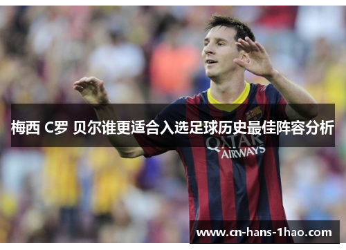 梅西 C罗 贝尔谁更适合入选足球历史最佳阵容分析 梅西 C罗 贝尔谁更适合入选足球历史最佳阵容分析