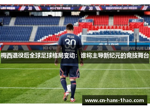 梅西退役后全球足球格局变动:谁将主导新纪元的竞技舞台 梅西退役后全球足球格局变动:谁将主导新纪元的竞技舞台