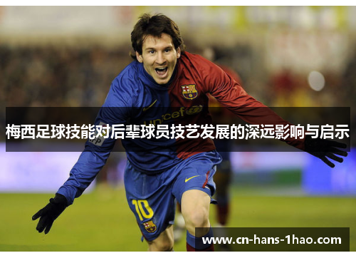 梅西足球技能对后辈球员技艺发展的深远影响与启示 梅西足球技能对后辈球员技艺发展的深远影响与启示