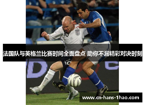 法国队与英格兰比赛时间全面盘点 助你不漏精彩对决时刻 法国队与英格兰比赛时间全面盘点 助你不漏精彩对决时刻