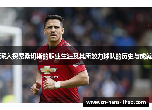 深入探索桑切斯的职业生涯及其所效力球队的历史与成就 深入探索桑切斯的职业生涯及其所效力球队的历史与成就