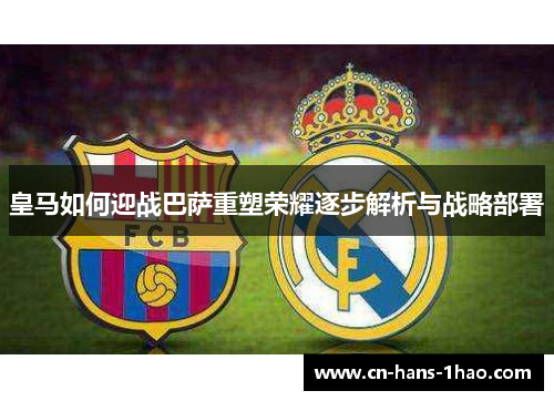 皇马如何迎战巴萨重塑荣耀逐步解析与战略部署