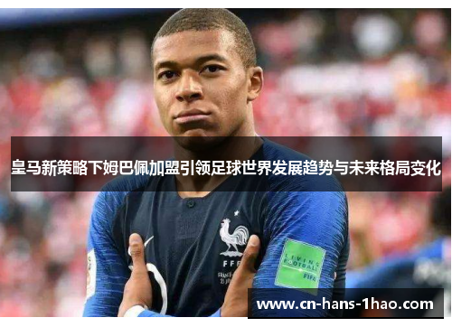 皇马新策略下姆巴佩加盟引领足球世界发展趋势与未来格局变化