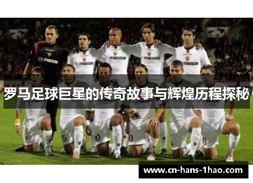 罗马足球巨星的传奇故事与辉煌历程探秘 罗马足球巨星的传奇故事与辉煌历程探秘