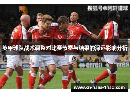 英甲球队战术调整对比赛节奏与结果的深远影响分析 英甲球队战术调整对比赛节奏与结果的深远影响分析
