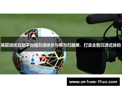 英超球迷互动平台提升球迷参与感与归属感,打造全新沉浸式体验 英超球迷互动平台提升球迷参与感与归属感,打造全新沉浸式体验