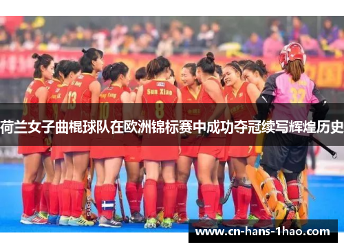 荷兰女子曲棍球队在欧洲锦标赛中成功夺冠续写辉煌历史 荷兰女子曲棍球队在欧洲锦标赛中成功夺冠续写辉煌历史