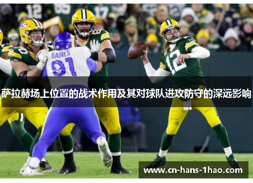 萨拉赫场上位置的战术作用及其对球队进攻防守的深远影响 萨拉赫场上位置的战术作用及其对球队进攻防守的深远影响