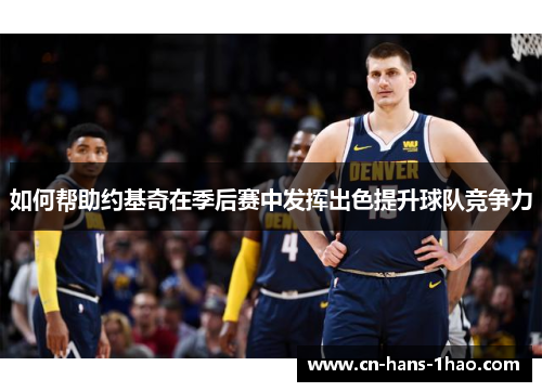 如何帮助约基奇在季后赛中发挥出色提升球队竞争力 如何帮助约基奇在季后赛中发挥出色提升球队竞争力