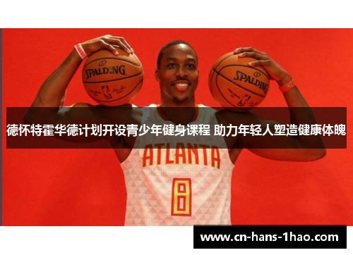 德怀特霍华德计划开设青少年健身课程 助力年轻人塑造健康体魄