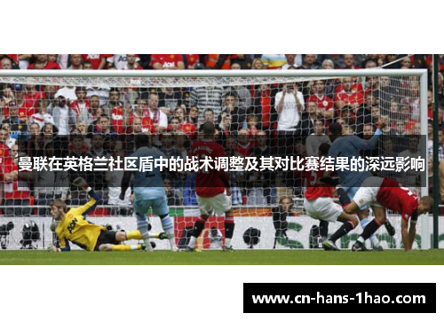 曼联在英格兰社区盾中的战术调整及其对比赛结果的深远影响 曼联在英格兰社区盾中的战术调整及其对比赛结果的深远影响