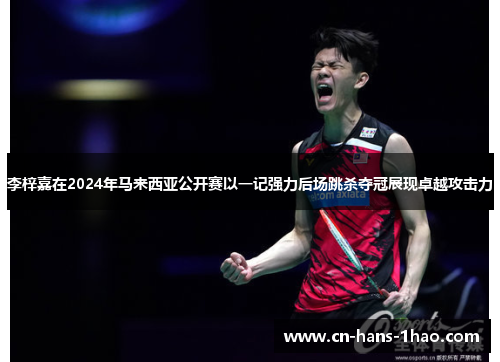 李梓嘉在2024年马来西亚公开赛以一记强力后场跳杀夺冠展现卓越攻击力 李梓嘉在2024年马来西亚公开赛以一记强力后场跳杀夺冠展现卓越攻击力