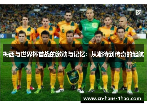 梅西与世界杯首战的激动与记忆:从期待到传奇的起航 梅西与世界杯首战的激动与记忆:从期待到传奇的起航