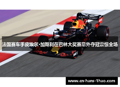 法国赛车手皮埃尔·加斯利在巴林大奖赛意外夺冠震惊全场 法国赛车手皮埃尔·加斯利在巴林大奖赛意外夺冠震惊全场