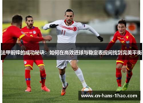 法甲前锋的成功秘诀:如何在高效进球与稳定表现间找到完美平衡 法甲前锋的成功秘诀:如何在高效进球与稳定表现间找到完美平衡