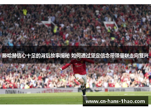 滕哈赫信心十足的背后故事揭秘 如何通过坚定信念带领曼联走向复兴 滕哈赫信心十足的背后故事揭秘 如何通过坚定信念带领曼联走向复兴