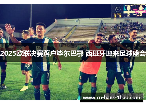 2025欧联决赛落户毕尔巴鄂 西班牙迎来足球盛会 2025欧联决赛落户毕尔巴鄂 西班牙迎来足球盛会
