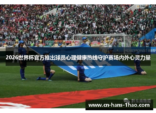2026世界杯官方推出球员心理健康热线守护赛场内外心灵力量 2026世界杯官方推出球员心理健康热线守护赛场内外心灵力量