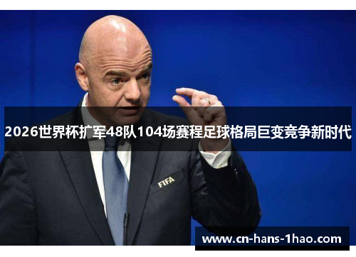 2026世界杯扩军48队104场赛程足球格局巨变竞争新时代 2026世界杯扩军48队104场赛程足球格局巨变竞争新时代