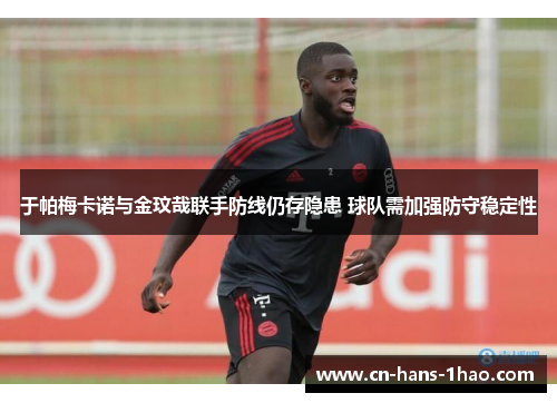 于帕梅卡诺与金玟哉联手防线仍存隐患 球队需加强防守稳定性 于帕梅卡诺与金玟哉联手防线仍存隐患 球队需加强防守稳定性