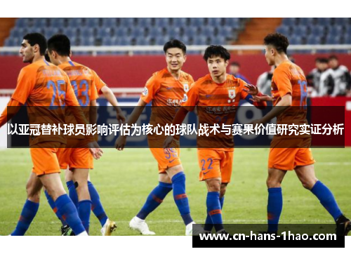 以亚冠替补球员影响评估为核心的球队战术与赛果价值研究实证分析 以亚冠替补球员影响评估为核心的球队战术与赛果价值研究实证分析