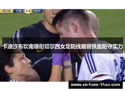 卡迪沙布坎南领衔切尔西女足防线展现铁血防守实力