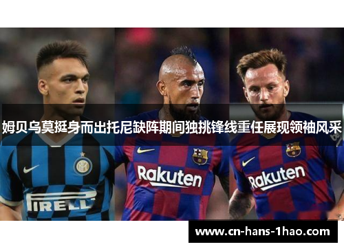 姆贝乌莫挺身而出托尼缺阵期间独挑锋线重任展现领袖风采