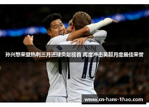 孙兴慜荣登热刺三月进球贡献榜首 再度冲击英超月度最佳荣誉