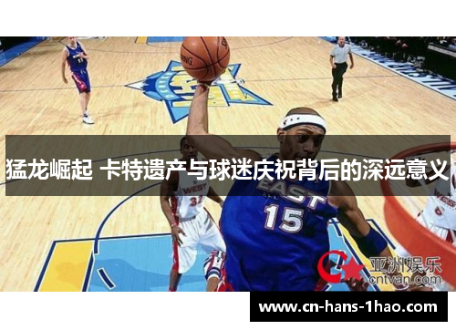 猛龙崛起 卡特遗产与球迷庆祝背后的深远意义