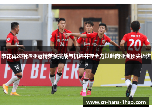 申花再次相遇亚冠精英赛挑战与机遇并存全力以赴向亚洲顶尖迈进